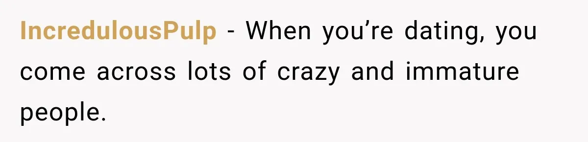 IncredulousPulp − When you’re dating, you come across lots of crazy and immature people.