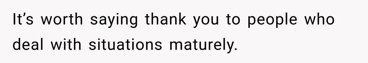 It’s worth saying thank you to people who deal with situations maturely.