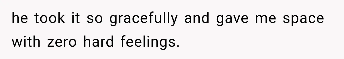 he took it so gracefully and gave me space with zero hard feelings.