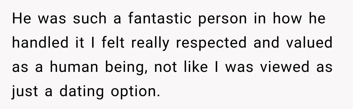 He was such a fantastic person in how he handled it I felt really respected and valued as a human being, not like I was viewed as just a dating...