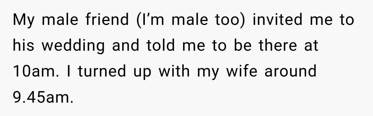 He Lied About His Wedding Time to Get Free Labor From His Friend, Then Got Mad When He Said No My male friend (I’m male too) invited me to his wedding and told me to be there at 10am. I turned up with my wife around 9.45am.
