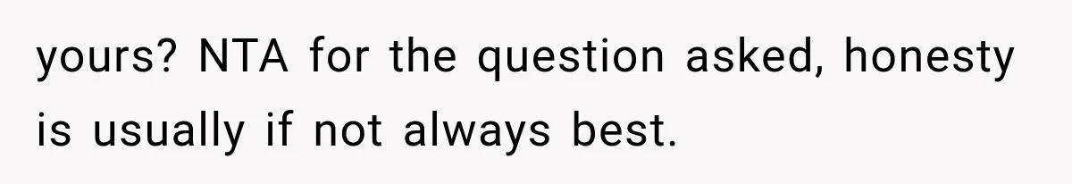 yours? NTA for the question asked, honesty is usually if not always best.
