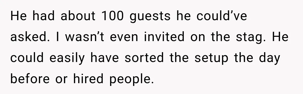 He Lied About His Wedding Time to Get Free Labor From His Friend, Then Got Mad When He Said No He had about 100 guests he could’ve asked. I wasn’t even invited on the stag. He could easily have sorted the setup the day before or hired people.