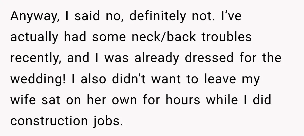 He Lied About His Wedding Time to Get Free Labor From His Friend, Then Got Mad When He Said No Anyway, I said no, definitely not. I’ve actually had some neck/back troubles recently, and I was already dressed for the wedding! I also didn’t want to leave my wife sat...