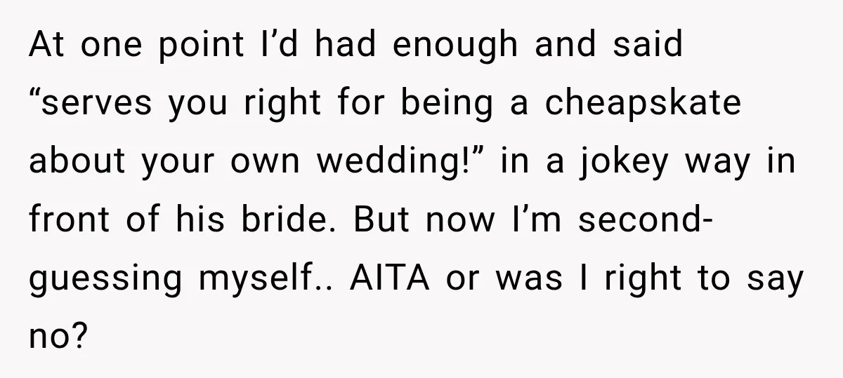 He Lied About His Wedding Time to Get Free Labor From His Friend, Then Got Mad When He Said No At one point I’d had enough and said “serves you right for being a cheapskate about your own wedding!” in a jokey way in front of his bride. But now...