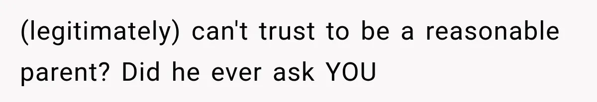 (legitimately) can't trust to be a reasonable parent? Did he ever ask YOU