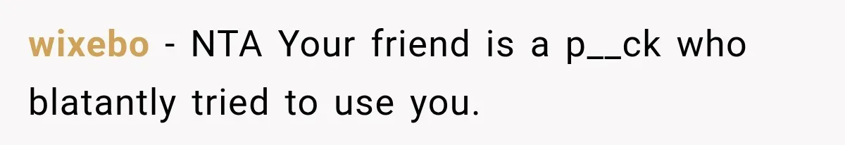 He Lied About His Wedding Time to Get Free Labor From His Friend, Then Got Mad When He Said No wixebo − NTA Your friend is a p__ck who blatantly tried to use you.