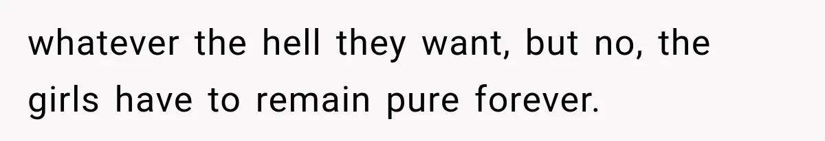 whatever the hell they want, but no, the girls have to remain pure forever.