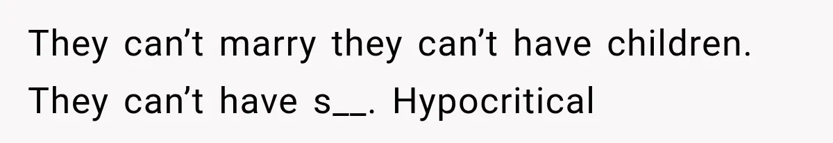 They can’t marry they can’t have children. They can’t have s__. Hypocritical