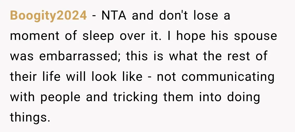 He Lied About His Wedding Time to Get Free Labor From His Friend, Then Got Mad When He Said No Boogity2024 − NTA and don't lose a moment of sleep over it. I hope his spouse was embarrassed; this is what the rest of their life will look like -...
