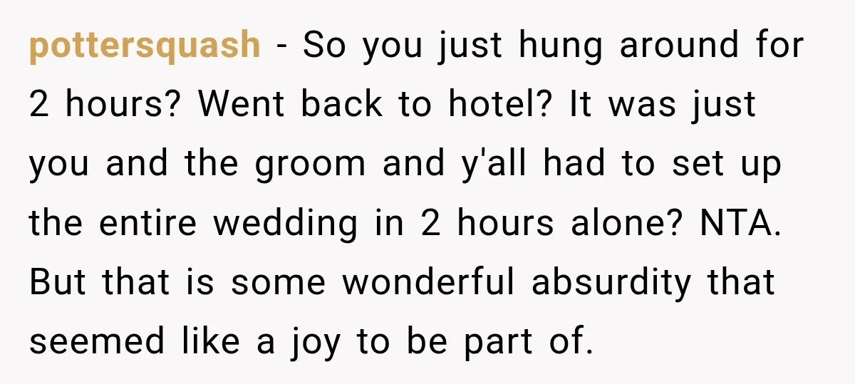 He Lied About His Wedding Time to Get Free Labor From His Friend, Then Got Mad When He Said No pottersquash − So you just hung around for 2 hours? Went back to hotel? It was just you and the groom and y'all had to set up the entire wedding...