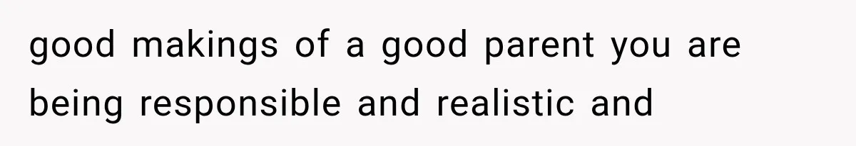 good makings of a good parent you are being responsible and realistic and