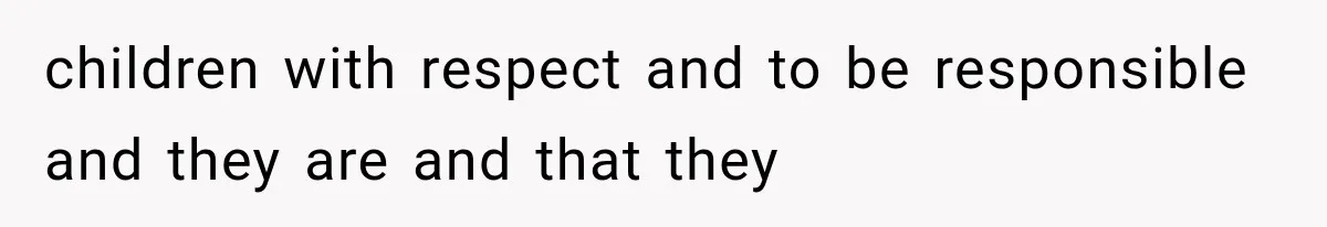 children with respect and to be responsible and they are and that they