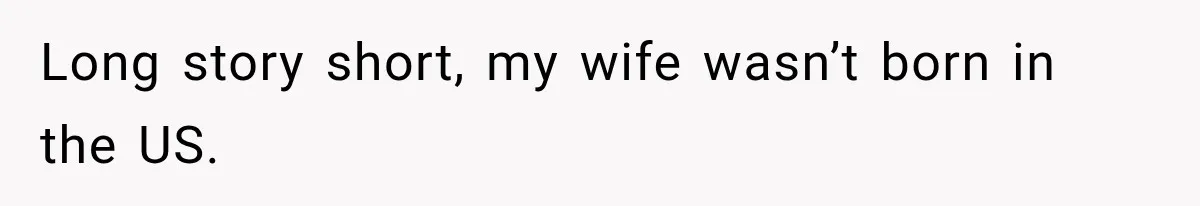 Long story short, my wife wasn’t born in the US.