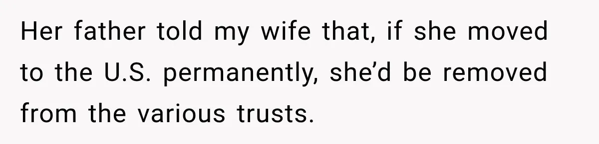 Her father told my wife that, if she moved to the U.S. permanently, she’d be removed from the various trusts.