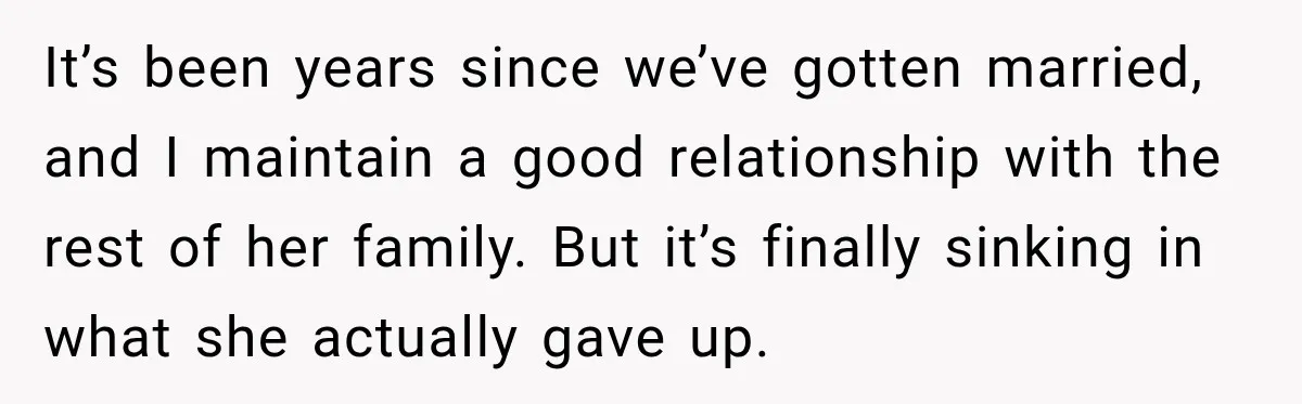 It’s been years since we’ve gotten married, and I maintain a good relationship with the rest of her family. But it’s finally sinking in what she actually gave up.