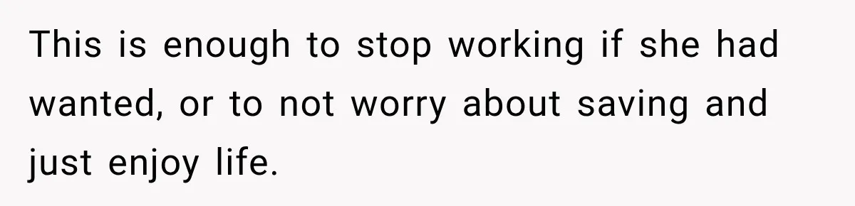 This is enough to stop working if she had wanted, or to not worry about saving and just enjoy life.