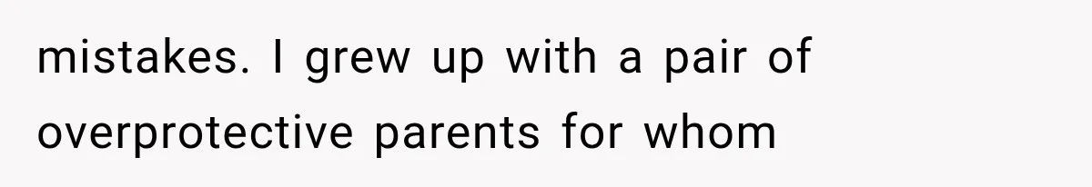 mistakes. I grew up with a pair of overprotective parents for whom