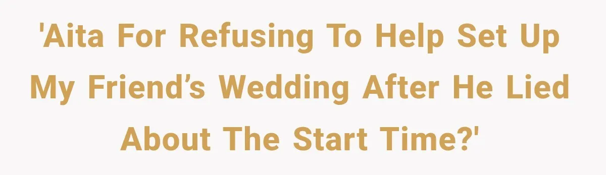 He Lied About His Wedding Time to Get Free Labor From His Friend, Then Got Mad When He Said No 'AITA for refusing to help set up my friend’s wedding after he lied about the start time?'