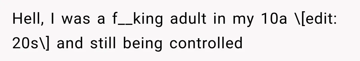 Hell, I was a f__king adult in my 10a \[edit: 20s\] and still being controlled