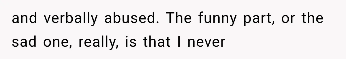 and verbally abused. The funny part, or the sad one, really, is that I never