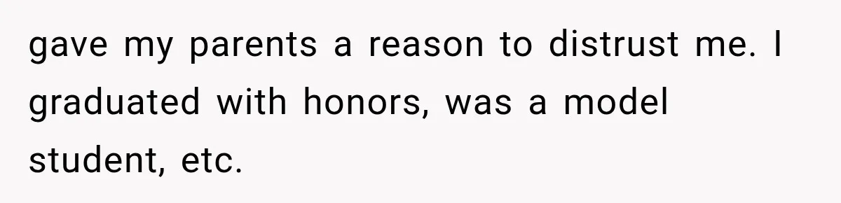 gave my parents a reason to distrust me. I graduated with honors, was a model student, etc.