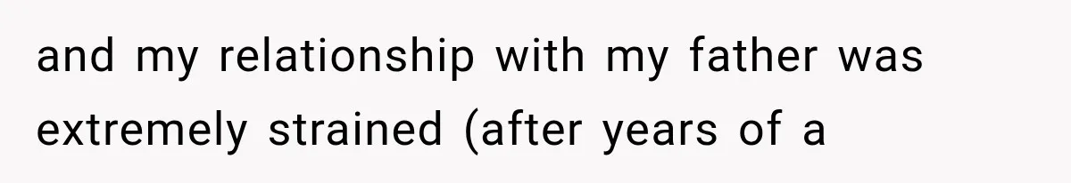 and my relationship with my father was extremely strained (after years of a