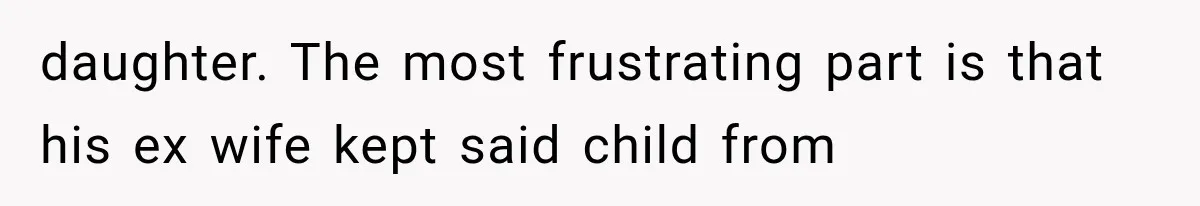 daughter. The most frustrating part is that his ex wife kept said child from