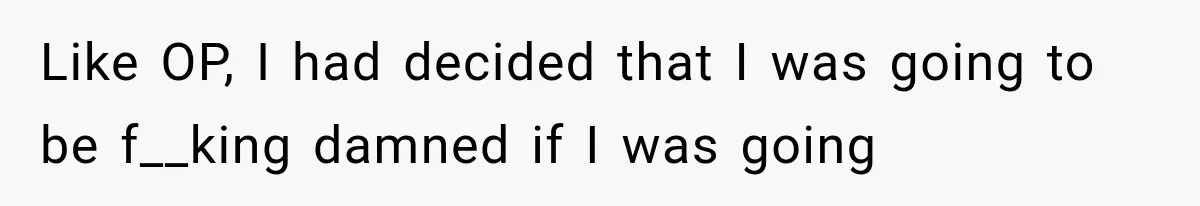 Like OP, I had decided that I was going to be f__king damned if I was going