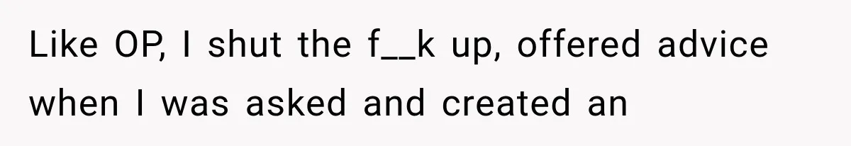 Like OP, I shut the f__k up, offered advice when I was asked and created an