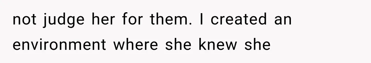 not judge her for them. I created an environment where she knew she