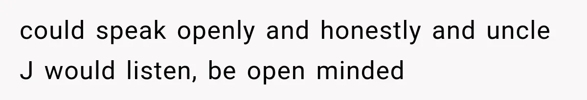 could speak openly and honestly and uncle J would listen, be open minded