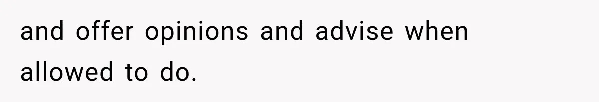 and offer opinions and advise when allowed to do.