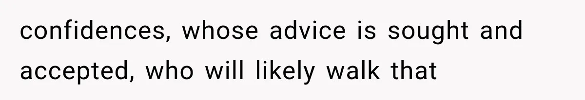 confidences, whose advice is sought and accepted, who will likely walk that