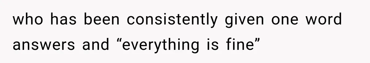 who has been consistently given one word answers and “everything is fine”