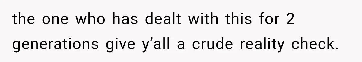 the one who has dealt with this for 2 generations give y’all a crude reality check.