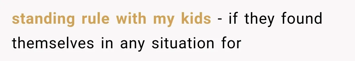 standing rule with my kids - if they found themselves in any situation for