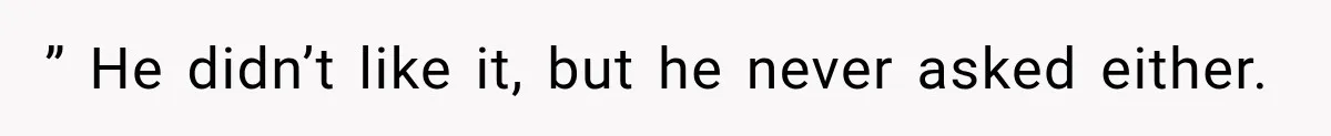 ” He didn’t like it, but he never asked either.
