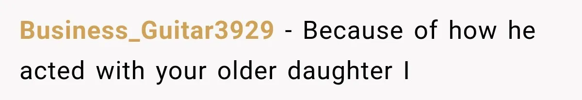 Business_Guitar3929 − Because of how he acted with your older daughter I