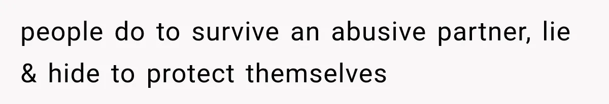 people do to survive an abusive partner, lie & hide to protect themselves