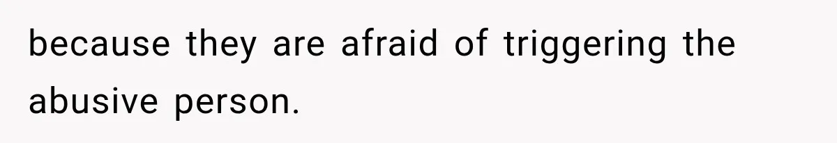 because they are afraid of triggering the abusive person.