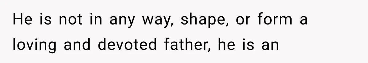 He is not in any way, shape, or form a loving and devoted father, he is an