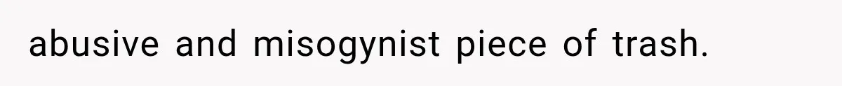 abusive and misogynist piece of trash.