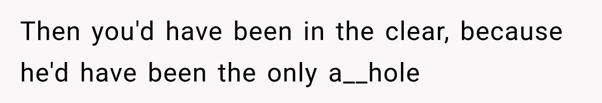 Then you'd have been in the clear, because he'd have been the only a__hole