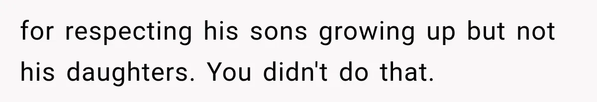 for respecting his sons growing up but not his daughters. You didn't do that.