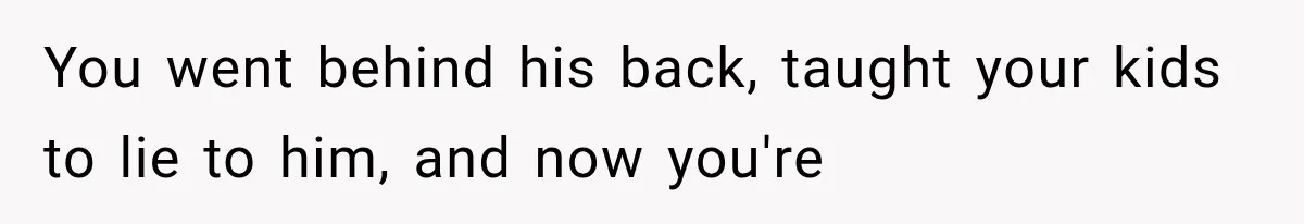 You went behind his back, taught your kids to lie to him, and now you're