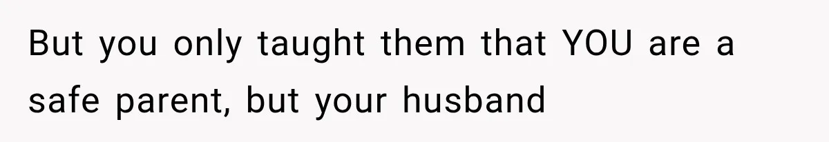 But you only taught them that YOU are a safe parent, but your husband