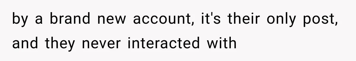 by a brand new account, it's their only post, and they never interacted with