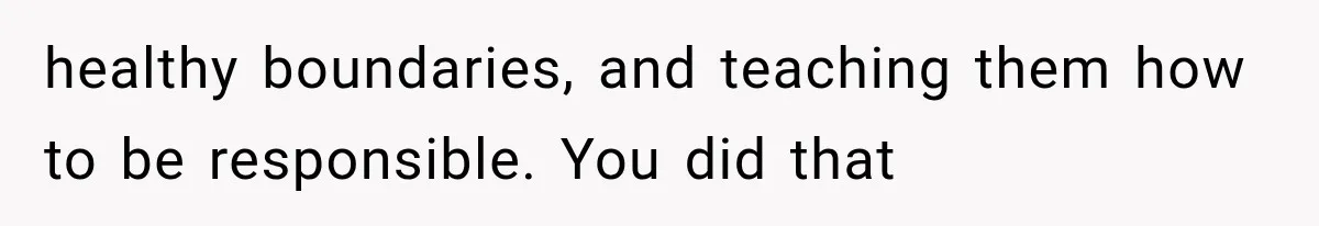healthy boundaries, and teaching them how to be responsible. You did that