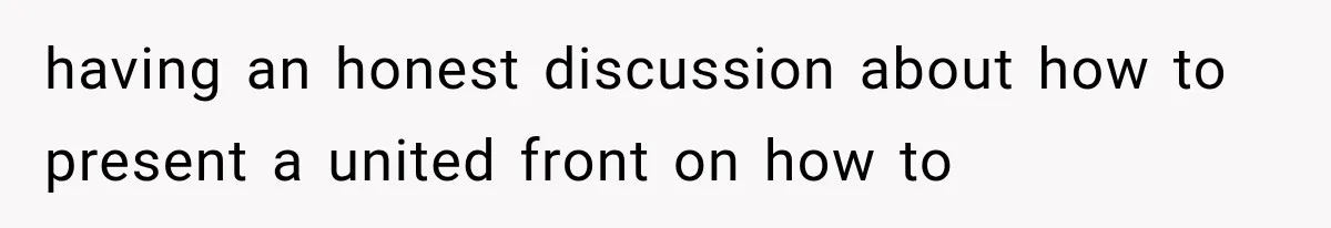 having an honest discussion about how to present a united front on how to